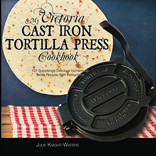 My Victoria Cast Iron Tortilla Press Cookbook: 101 Homemade...